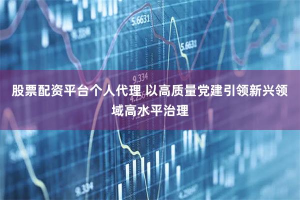 股票配资平台个人代理 以高质量党建引领新兴领域高水平治理