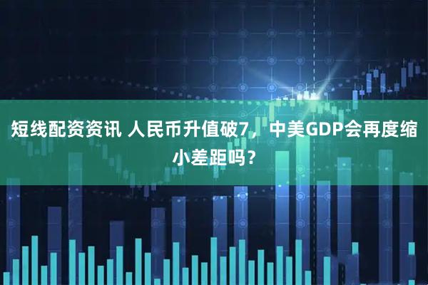 短线配资资讯 人民币升值破7，中美GDP会再度缩小差距吗？