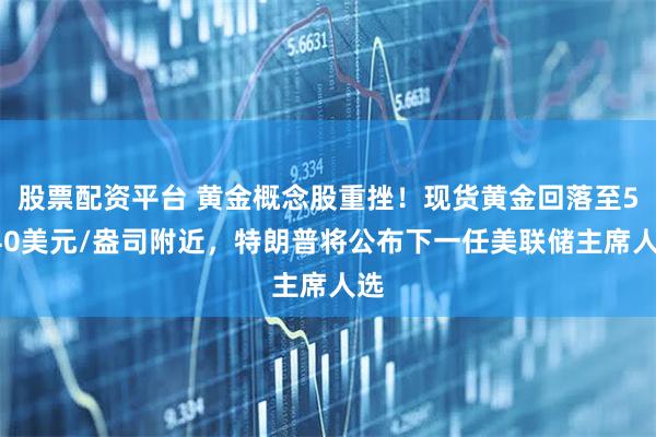 股票配资平台 黄金概念股重挫！现货黄金回落至5340美元/盎司附近，特朗普将公布下一任美联储主席人选