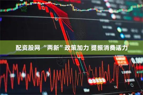 配资股网 “两新”政策加力 提振消费活力