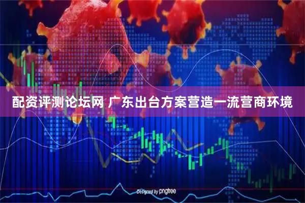 配资评测论坛网 广东出台方案营造一流营商环境