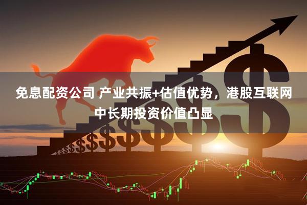免息配资公司 产业共振+估值优势，港股互联网中长期投资价值凸显