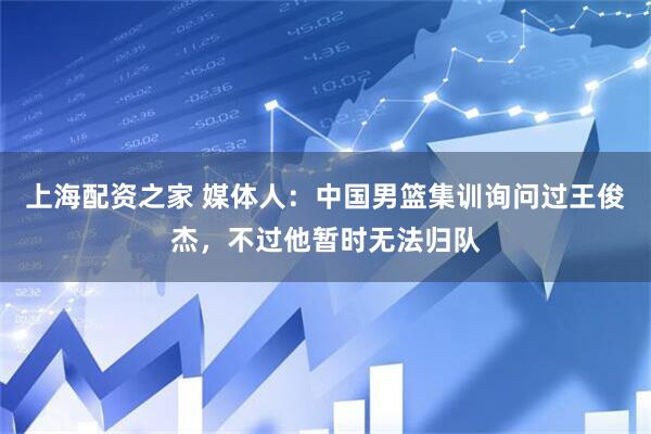 上海配资之家 媒体人：中国男篮集训询问过王俊杰，不过他暂时无法归队