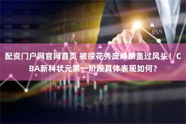 配资门户网官网首页 被探花秀庞峥麟盖过风头！CBA新科状元第一阶段具体表现如何？