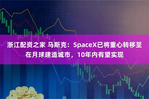浙江配资之家 马斯克：SpaceX已将重心转移至在月球建造城市，10年内有望实现