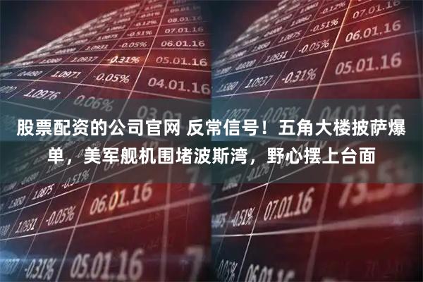 股票配资的公司官网 反常信号！五角大楼披萨爆单，美军舰机围堵波斯湾，野心摆上台面