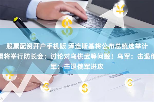 股票配资开户手机版 泽连斯基将公布总统选举计划！欧盟将举行防长会：讨论对乌供武等问题！乌军：击退俄军进攻