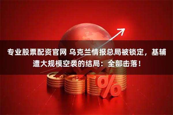专业股票配资官网 乌克兰情报总局被锁定，基辅遭大规模空袭的结局：全部击落！