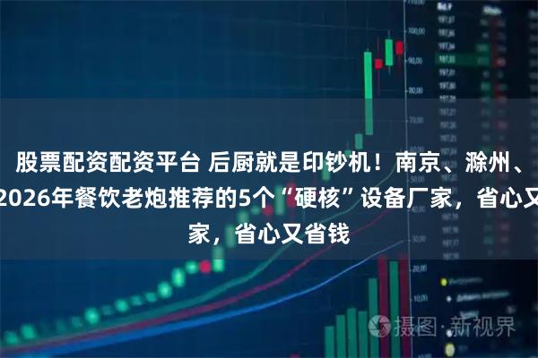 股票配资配资平台 后厨就是印钞机！南京、滁州、镇江2026年餐饮老炮推荐的5个“硬核”设备厂家，省心又省钱