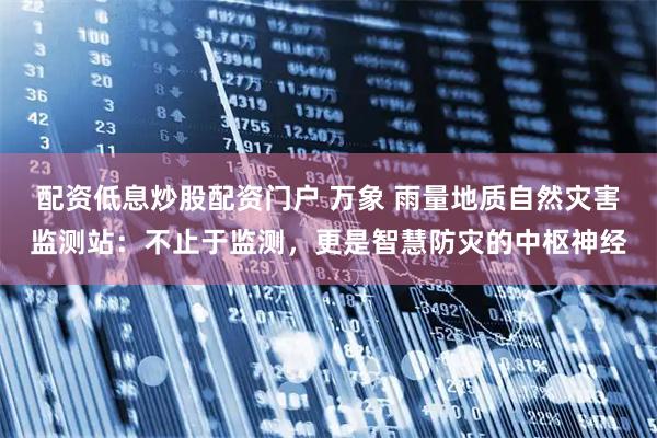 配资低息炒股配资门户 万象 雨量地质自然灾害监测站：不止于监测，更是智慧防灾的中枢神经