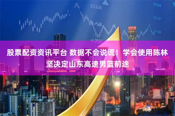 股票配资资讯平台 数据不会说谎！学会使用陈林坚决定山东高速男篮前途