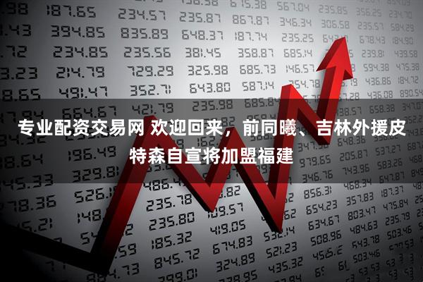 专业配资交易网 欢迎回来，前同曦、吉林外援皮特森自宣将加盟福建