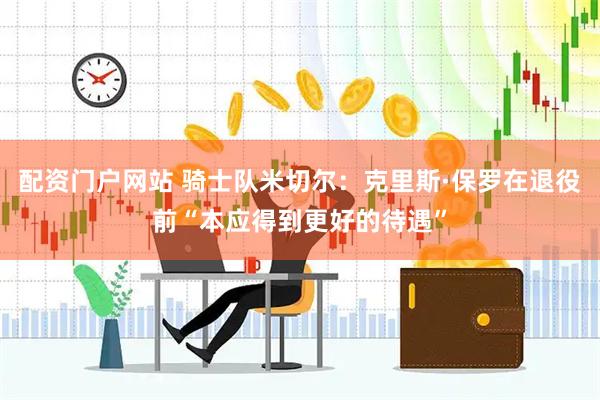 配资门户网站 骑士队米切尔：克里斯·保罗在退役前“本应得到更好的待遇”