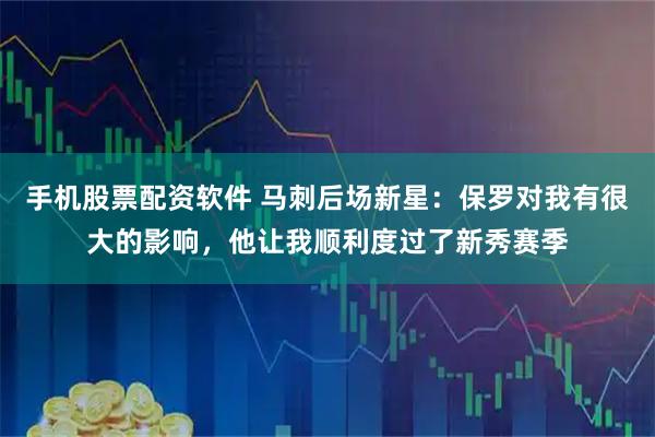 手机股票配资软件 马刺后场新星：保罗对我有很大的影响，他让我顺利度过了新秀赛季