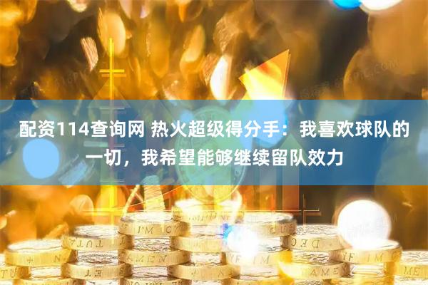 配资114查询网 热火超级得分手：我喜欢球队的一切，我希望能够继续留队效力