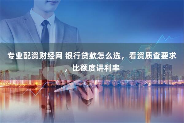 专业配资财经网 银行贷款怎么选，看资质查要求，比额度讲利率