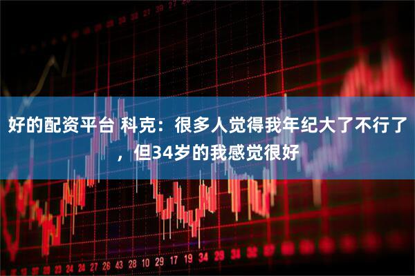 好的配资平台 科克：很多人觉得我年纪大了不行了，但34岁的我感觉很好