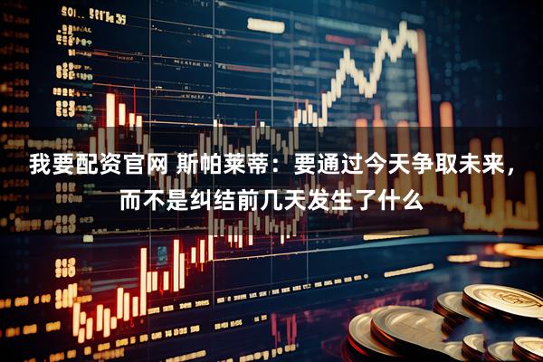 我要配资官网 斯帕莱蒂：要通过今天争取未来，而不是纠结前几天发生了什么