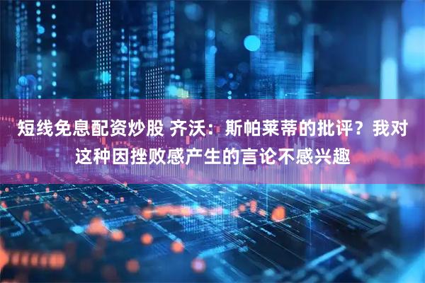 短线免息配资炒股 齐沃：斯帕莱蒂的批评？我对这种因挫败感产生的言论不感兴趣
