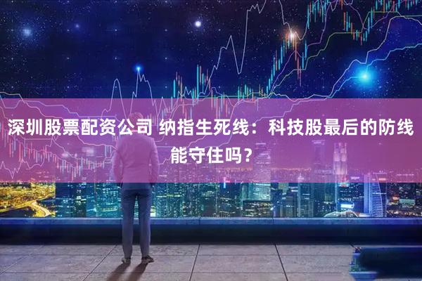 深圳股票配资公司 纳指生死线：科技股最后的防线能守住吗？