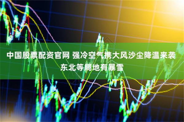 中国股票配资官网 强冷空气携大风沙尘降温来袭 东北等局地有暴雪