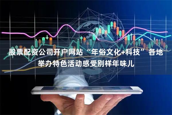 股票配资公司开户网站 “年俗文化+科技” 各地举办特色活动感受别样年味儿