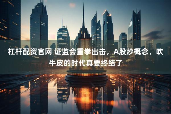 杠杆配资官网 证监会重拳出击，A股炒概念，吹牛皮的时代真要终结了