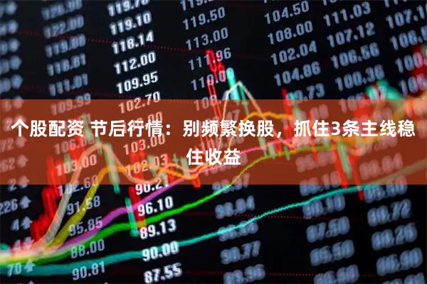 个股配资 节后行情：别频繁换股，抓住3条主线稳住收益