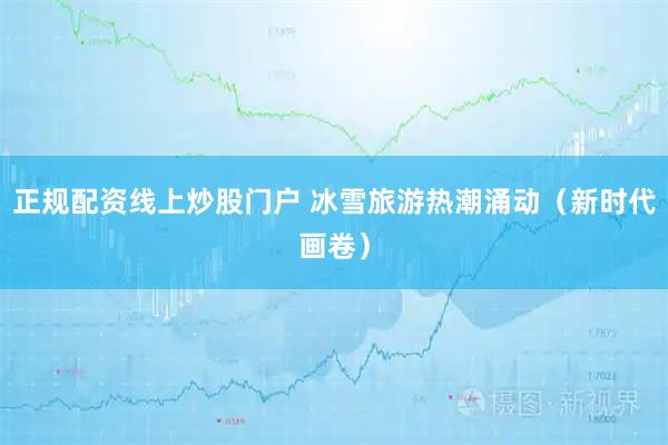 正规配资线上炒股门户 冰雪旅游热潮涌动（新时代画卷）