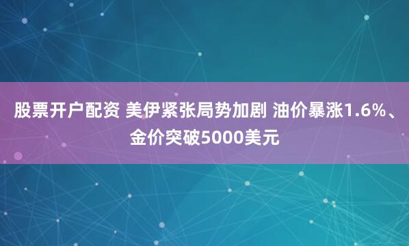 股票开户配资 美伊紧张局势加剧 油价暴涨1.6%、金价突破5000美元
