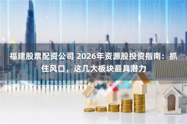 福建股票配资公司 2026年资源股投资指南：抓住风口，这几大板块最具潜力