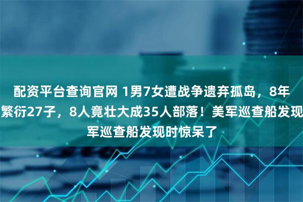 配资平台查询官网 1男7女遭战争遗弃孤岛，8年与世隔绝繁衍27子，8人竟壮大成35人部落！美军巡查船发现时惊呆了