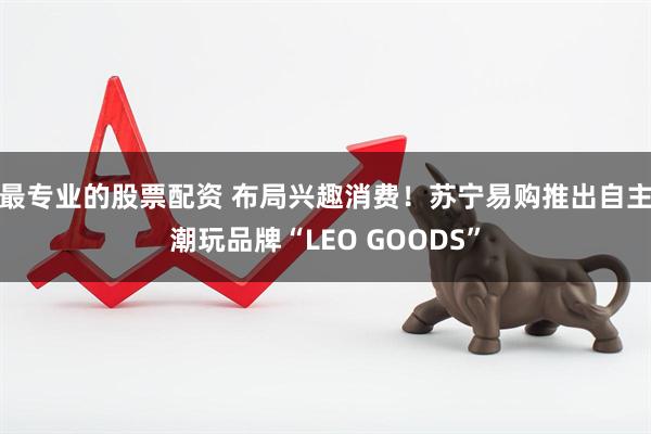 最专业的股票配资 布局兴趣消费！苏宁易购推出自主潮玩品牌“LEO GOODS”