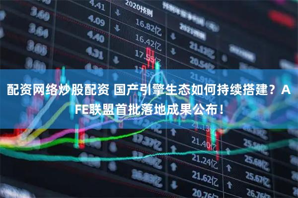 配资网络炒股配资 国产引擎生态如何持续搭建？AFE联盟首批落地成果公布！