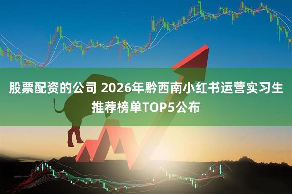 股票配资的公司 2026年黔西南小红书运营实习生推荐榜单TOP5公布