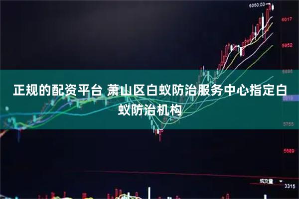正规的配资平台 萧山区白蚁防治服务中心指定白蚁防治机构