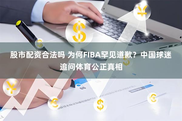 股市配资合法吗 为何FIBA罕见道歉？中国球迷追问体育公正真相