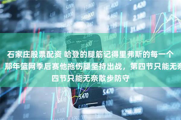 石家庄股票配资 哈登的腿筋记得里弗斯的每一个质疑眼神，那年篮网季后赛他拖伤腿坚持出战，第四节只能无奈散步防守
