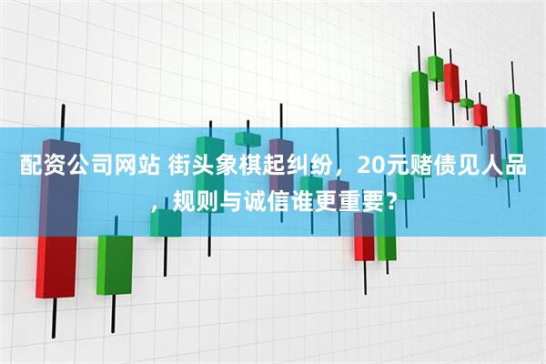 配资公司网站 街头象棋起纠纷，20元赌债见人品，规则与诚信谁更重要？