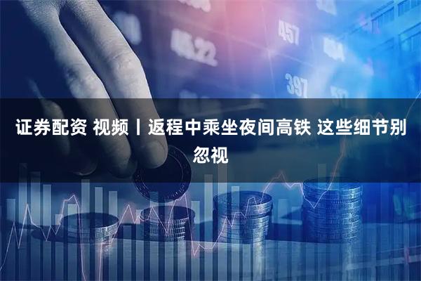 证券配资 视频丨返程中乘坐夜间高铁 这些细节别忽视