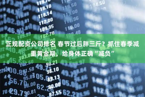 正规配资公司排名 春节过后胖三斤？抓住春季减重黄金期，给身体正确“减负”