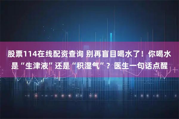 股票114在线配资查询 别再盲目喝水了！你喝水是“生津液”还是“积湿气”？医生一句话点醒
