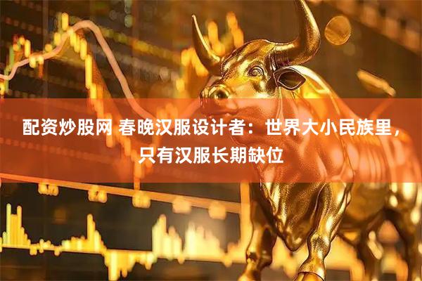 配资炒股网 春晚汉服设计者：世界大小民族里，只有汉服长期缺位