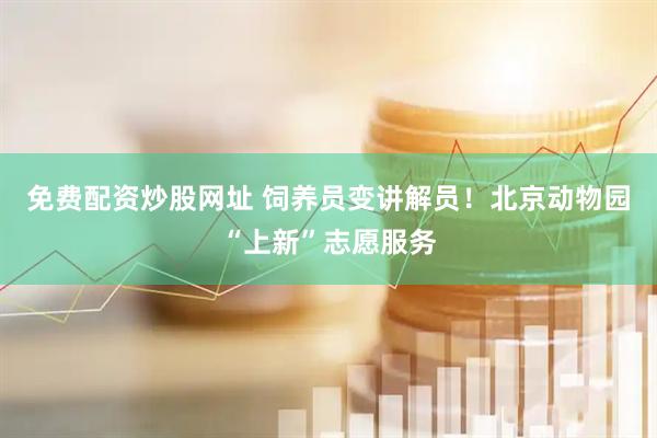 免费配资炒股网址 饲养员变讲解员！北京动物园“上新”志愿服务