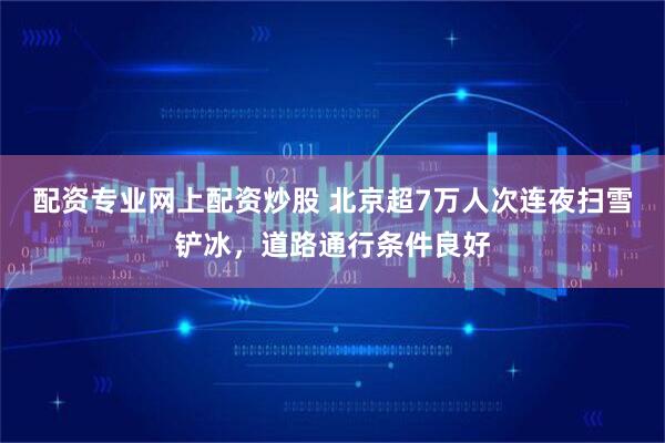 配资专业网上配资炒股 北京超7万人次连夜扫雪铲冰，道路通行条件良好