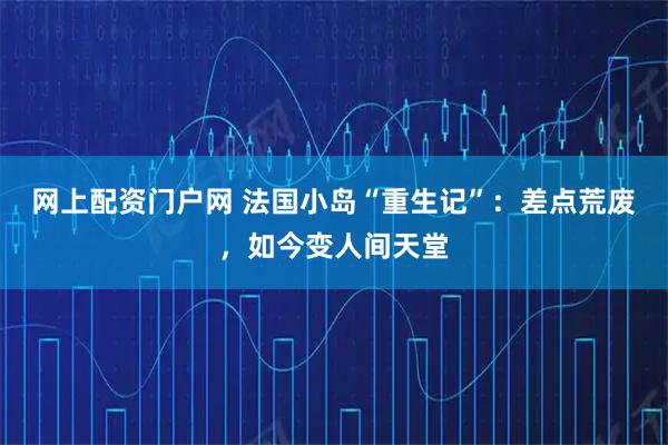 网上配资门户网 法国小岛“重生记”：差点荒废，如今变人间天堂