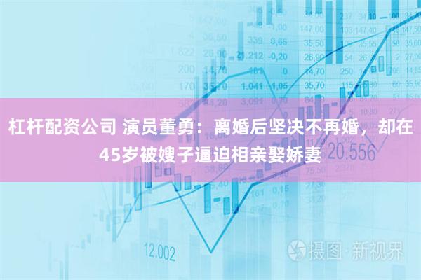 杠杆配资公司 演员董勇：离婚后坚决不再婚，却在45岁被嫂子逼迫相亲娶娇妻