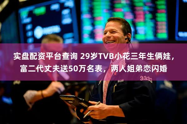 实盘配资平台查询 29岁TVB小花三年生俩娃，富二代丈夫送50万名表，两人姐弟恋闪婚