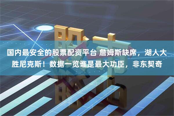 国内最安全的股票配资平台 詹姆斯缺席，湖人大胜尼克斯！数据一览谁是最大功臣，非东契奇