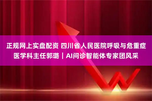 正规网上实盘配资 四川省人民医院呼吸与危重症医学科主任郭璐｜AI问诊智能体专家团风采